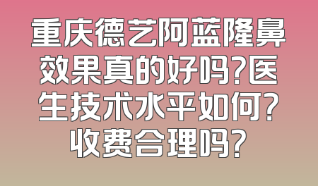 重庆德艺阿蓝隆鼻效果真的好吗？医生技术水平如何？收费合理吗？