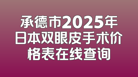 承德市2025年日本双眼皮手术价格表在线查询
