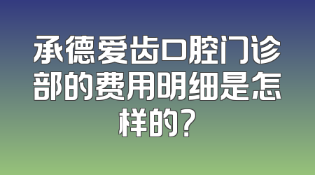 承德爱齿口腔门诊部的费用明细是怎样的？