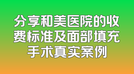 分享和美医院的收费标准及面部填充手术真实案例