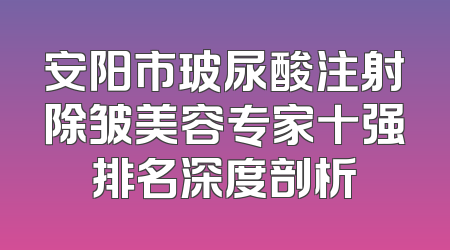 安阳市玻尿酸注射除皱美容专家十强排名深度剖析