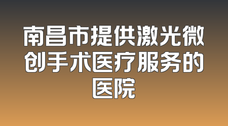 南昌市提供激光微创手术医疗服务的医院
