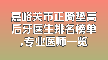 嘉峪关市正畸垫高后牙医生排名榜单，专业医师一览