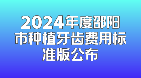 2024年度邵阳市种植牙齿费用标准版公布