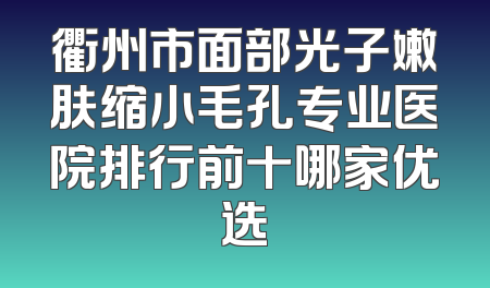 衢州市面部光子嫩肤缩小毛孔专业医院排行前十哪家优选