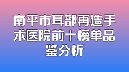 南平市耳部再造手术医院前十榜单品鉴分析