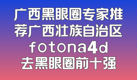 广西黑眼圈专家推荐广西壮族自治区fotona4d去黑眼圈前十强