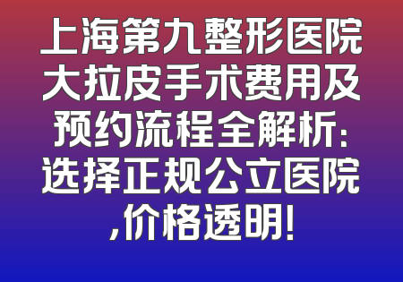 上海第九整形医院大拉皮手术费用及预约流程全解析：选择正规公立医院，价格透明！