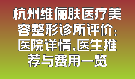杭州维俪肤医疗美容整形诊所评价：医院详情、医生推荐与费用一览