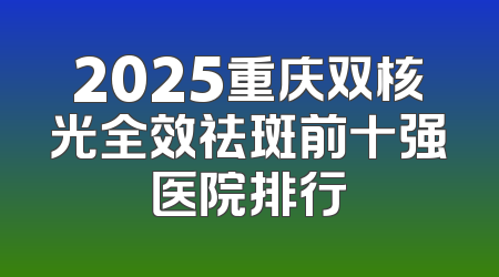 2025重庆双核光全效祛斑前十强医院排行