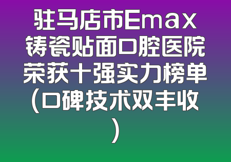 驻马店市Emax铸瓷贴面口腔医院荣获十强实力榜单（口碑技术双丰收）