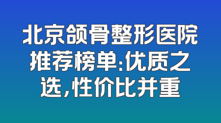 北京颌骨整形医院推荐榜单：优质之选，性价比并重