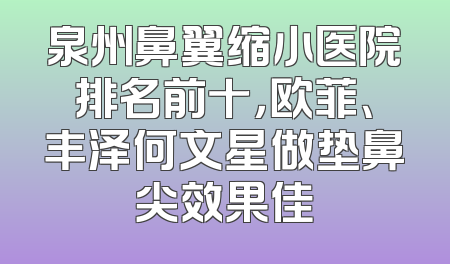 泉州鼻翼缩小医院排名前十，欧菲、丰泽何文星做垫鼻尖效果佳