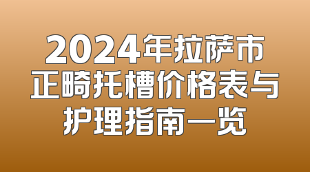 2024年拉萨市正畸托槽价格表与护理指南一览