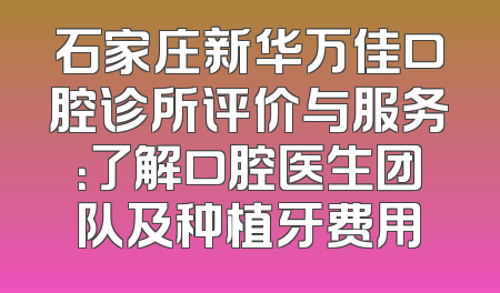 石家庄新华万佳口腔诊所评价与服务：了解口腔医生团队及种植牙费用