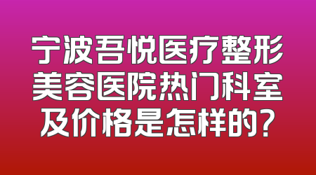 宁波吾悦医疗整形美容医院热门科室及价格是怎样的？