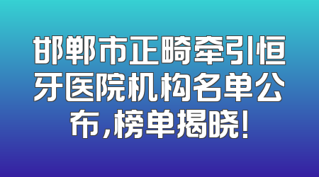 邯郸市正畸牵引恒牙医院机构名单公布，榜单揭晓！