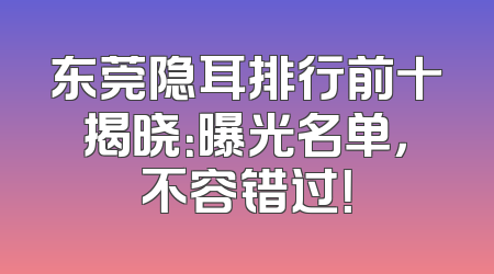 东莞隐耳排行前十揭晓：曝光名单，不容错过！