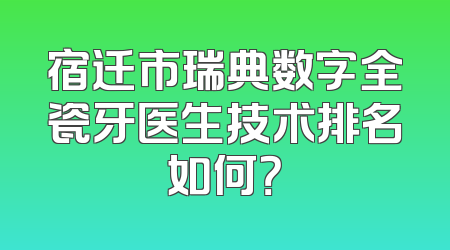 宿迁市瑞典数字全瓷牙医生技术排名如何？