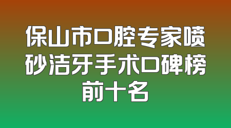 保山市口腔专家喷砂洁牙手术口碑榜前十名