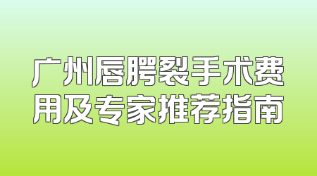 广州唇腭裂手术费用及专家推荐指南