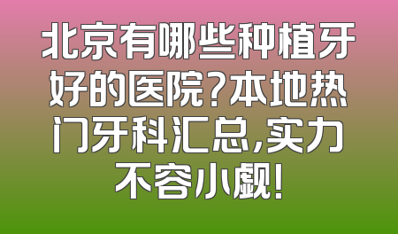 北京有哪些种植牙好的医院？本地热门牙科汇总，实力不容小觑！