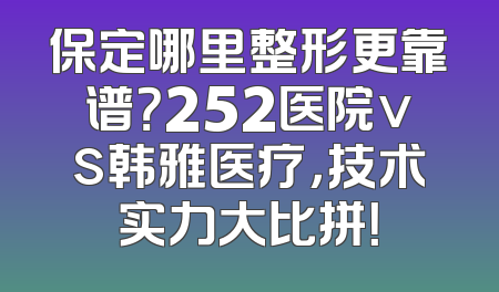 保定哪里整形更靠谱？252医院vs韩雅医疗，技术实力大比拼！