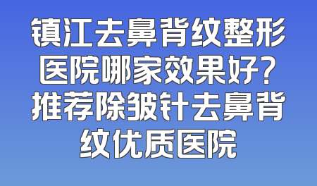 镇江去鼻背纹整形医院哪家效果好？推荐除皱针去鼻背纹优质医院