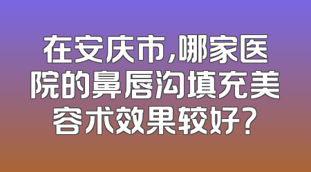 在安庆市，哪家医院的鼻唇沟填充美容术效果较好？