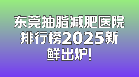 东莞抽脂减肥医院排行榜2025新鲜出炉！