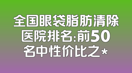 全国眼袋脂肪清除医院排名：前50名中性价比之*