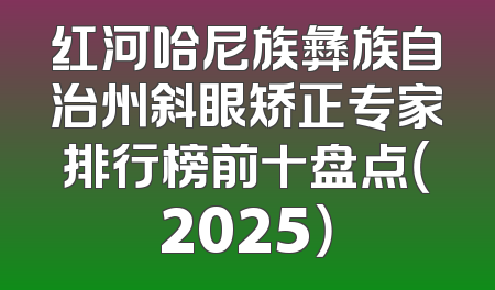 红河哈尼族彝族自治州斜眼矫正专家排行榜前十盘点（2025）