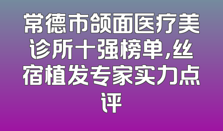 常德市颌面医疗美诊所十强榜单，丝宿植发专家实力点评