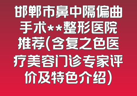 邯郸市鼻中隔偏曲手术**整形医院推荐（含复之色医疗美容门诊专家评价及特色介绍）