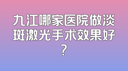 九江哪家医院做淡斑激光手术效果好？