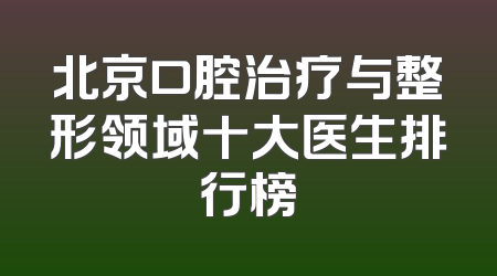 北京口腔治疗与整形领域十大医生排行榜