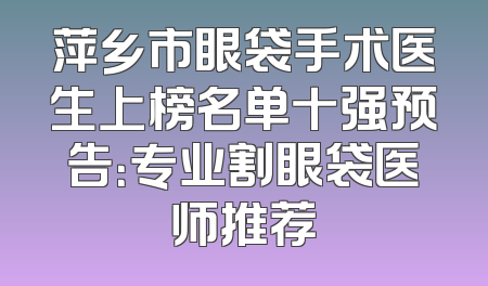 萍乡市眼袋手术医生上榜名单十强预告：专业割眼袋医师推荐