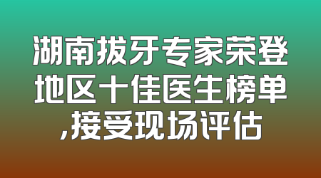湖南拔牙专家荣登地区十佳医生榜单，接受现场评估