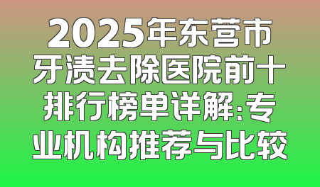 2025年东营市牙渍去除医院前十排行榜单详解：专业机构推荐与比较
