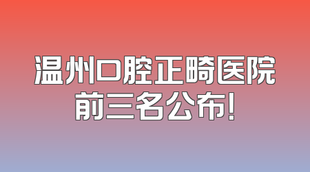 温州口腔正畸医院前三名公布！