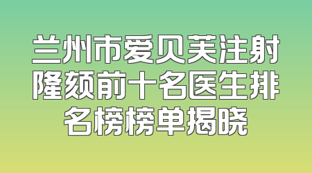 兰州市爱贝芙注射隆颏前十名医生排名榜榜单揭晓