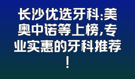长沙优选牙科：美奥中诺等上榜，专业实惠的牙科推荐！