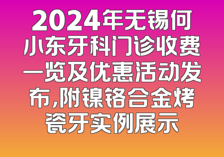 2024年无锡何小东牙科门诊收费一览及优惠活动发布，附镍铬合金烤瓷牙实例展示