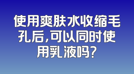 使用爽肤水收缩毛孔后，可以同时使用乳液吗？