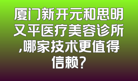 厦门新开元和思明又平医疗美容诊所，哪家技术更值得信赖？