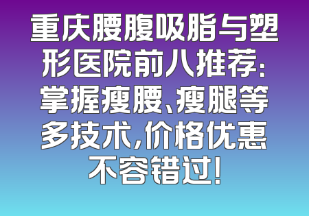 重庆腰腹吸脂与塑形医院前八推荐：掌握瘦腰、瘦腿等多技术，价格优惠不容错过！