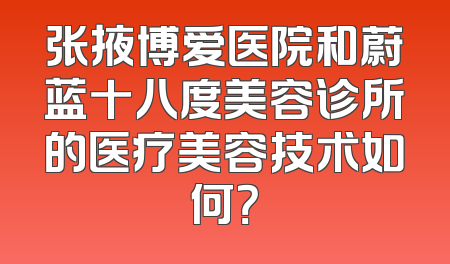 张掖博爱医院和蔚蓝十八度美容诊所的医疗美容技术如何？