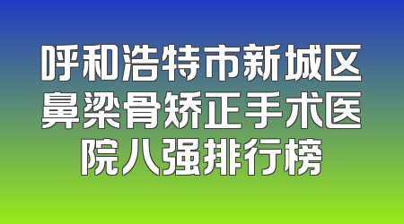 呼和浩特市新城区鼻梁骨矫正手术医院八强排行榜