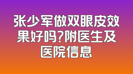张少军做双眼皮效果好吗？附医生及医院信息