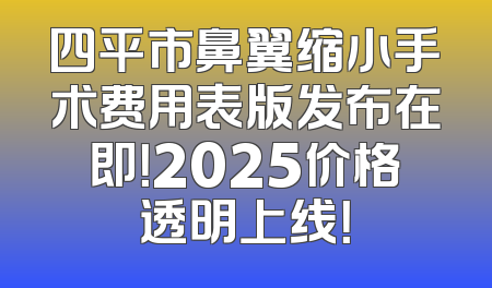 四平市鼻翼缩小手术费用表版发布在即！2025价格透明上线！